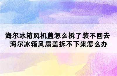 海尔冰箱风机盖怎么拆了装不回去 海尔冰箱风扇盖拆不下来怎么办